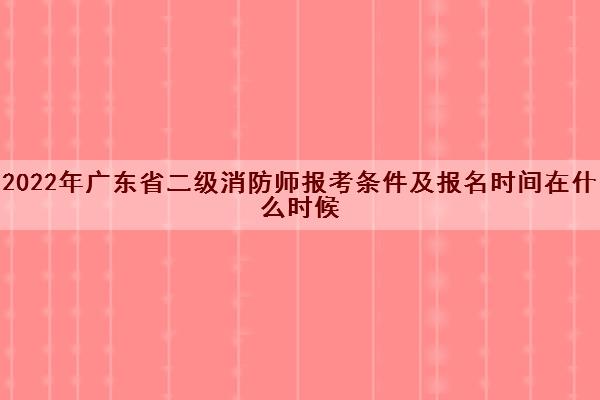 2022年广东省二级消防师报考条件及报名时间在什么时候