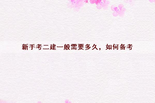 新手考二建一般需要多久，如何备考