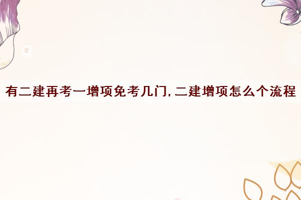 有二建再考一增项免考几门,二建增项怎么个流程