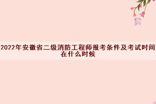 2022年安徽省二级消防工程师报考条件及考试时间在什么时候