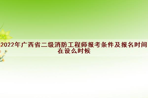 2022年广西省二级消防工程师报考条件及报名时间在设么时候 2022年广西省二级消防工程师报考条件及报名时间在设么时候