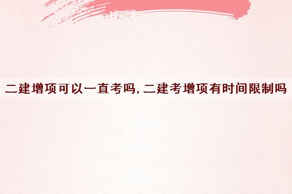 二建增项可以一直考吗,二建考增项有时间限制吗 二建增项可以一直考吗,二建考增项有时间限制吗