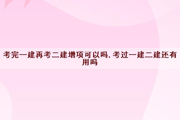考完一建再考二建增项可以吗,考过一建二建还有用吗