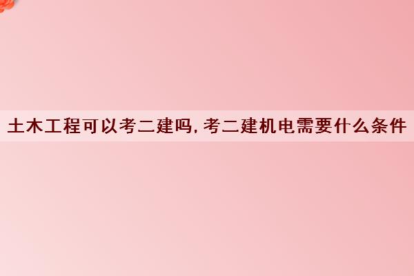 土木工程可以考二建吗,考二建机电需要什么条件