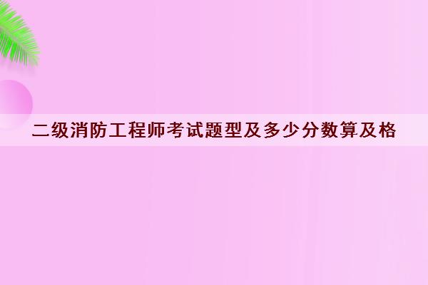 二级消防工程师考试题型及多少分数算及格
