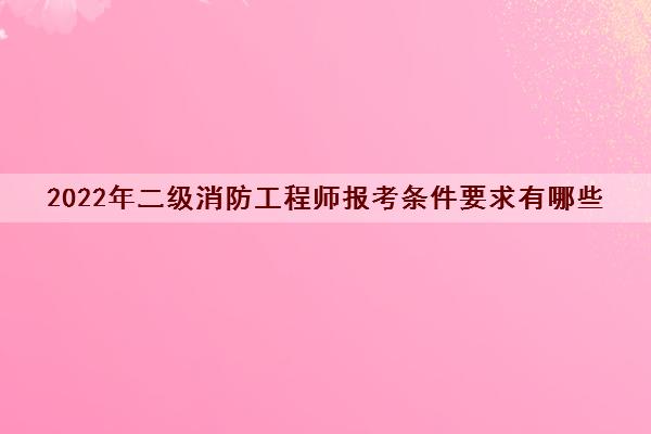 2022年二级消防工程师报考条件要求有哪些