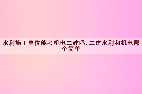 水利施工单位能考机电二建吗,二建水利和机电哪个简单 水利施工单位能考机电二建吗,二建水利和机电哪个简单
