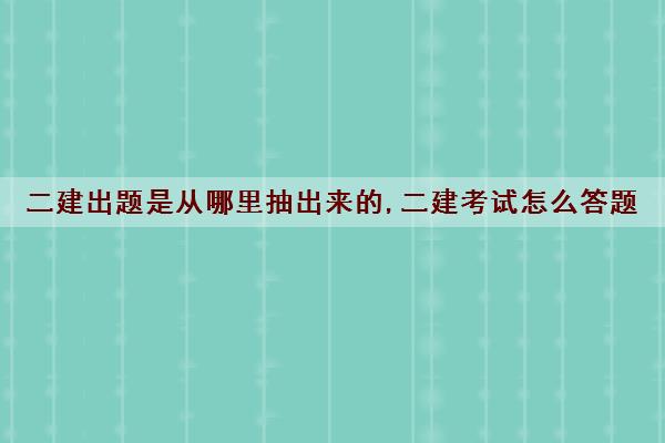二建出题是从哪里抽出来的,二建考试怎么答题 二建出题是从哪里抽出来的,二建考试怎么答题