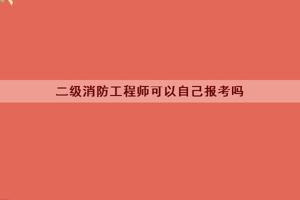 二级消防工程师可以自己报考吗