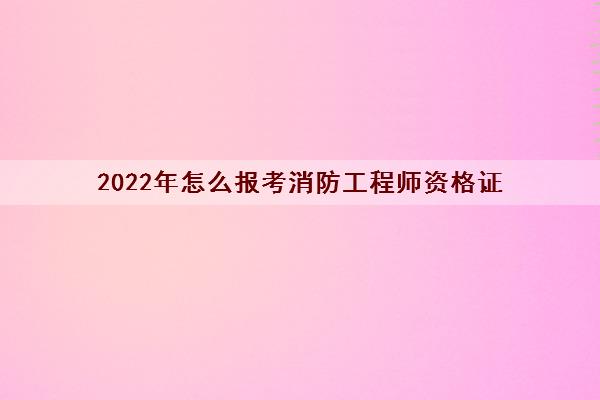 2022年怎么报考消防工程师资格证 2022年怎么报考消防工程师资格证
