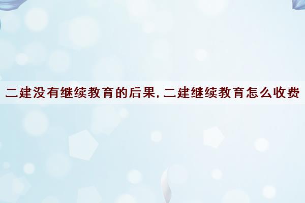 二建没有继续教育的后果,二建继续教育怎么收费