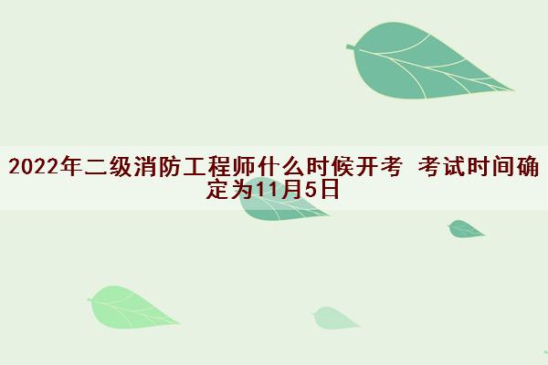 2022年二级消防工程师什么时候开考 考试时间确定为11月5日