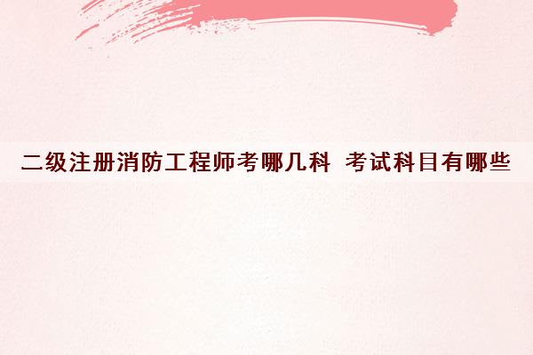 二级注册消防工程师考哪几科 考试科目有哪些