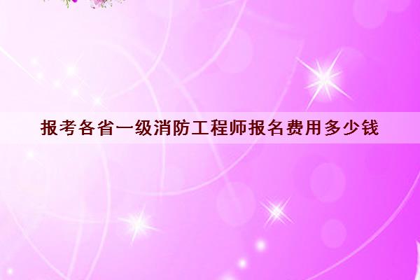 报考各省一级消防工程师报名费用多少钱