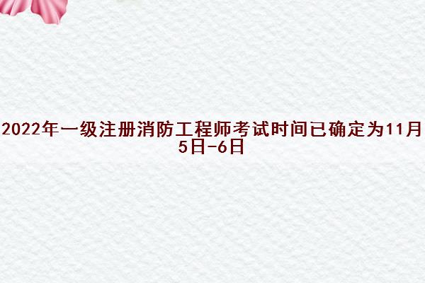 2022年一级注册消防工程师考试时间已确定为11月5日-6日 2022年一级注册消防工程师考试时间已确定为11月5日-6日