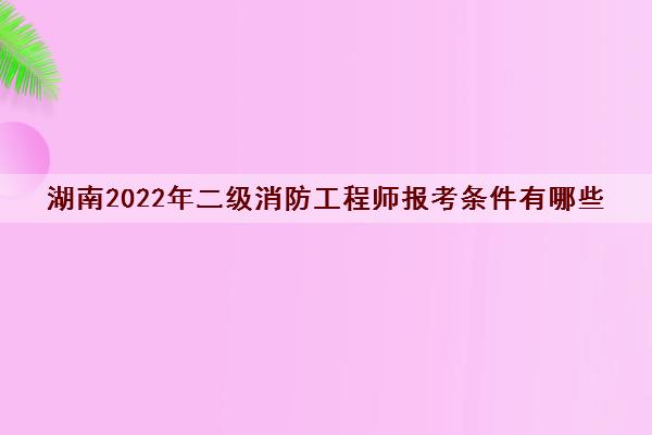 湖南2022年二级消防工程师报考条件有哪些