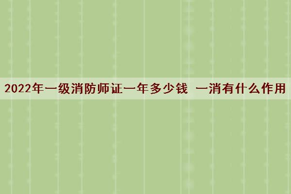 2022年一级消防师证一年多少钱 一消有什么作用