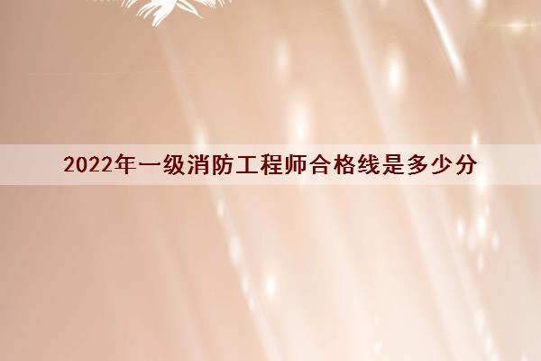 2022年一级消防工程师合格线是多少分