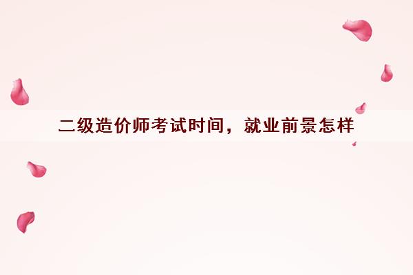 二级造价师考试时间，就业前景怎样