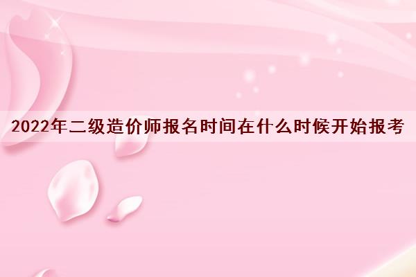 2022年二级造价师报名时间在什么时候开始报考
