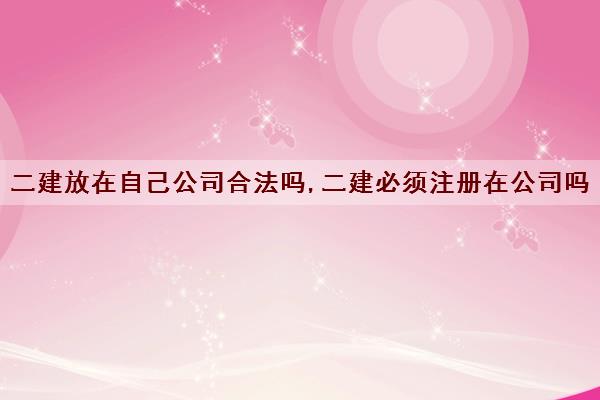 二建放在自己公司合法吗,二建必须注册在公司吗
