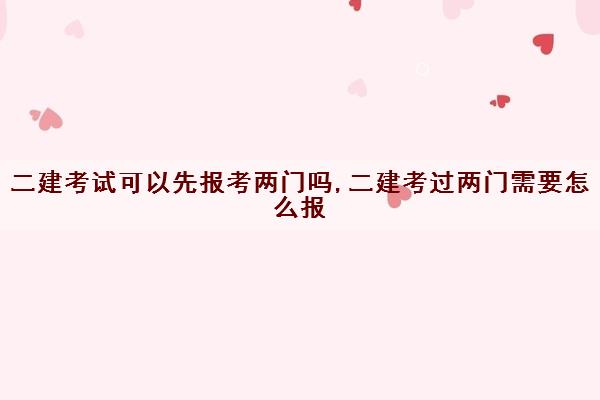 二建考试可以先报考两门吗,二建考过两门需要怎么报