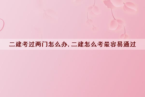 二建考过两门怎么办,二建怎么考最容易通过