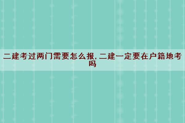 二建考过两门需要怎么报,二建一定要在户籍地考吗