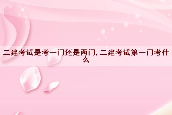 二建考试是考一门还是两门,二建考试第一门考什么