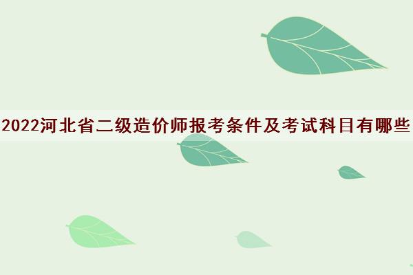 2022河北省二级造价师报考条件及考试科目有哪些