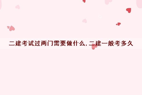 二建考试过两门需要做什么,二建一般考多久