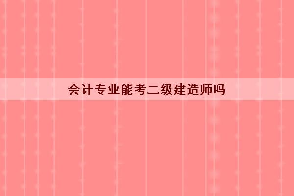 会计专业能考二级建造师吗 会计专业能考二级建造师吗
