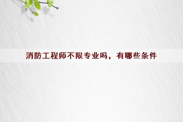 消防工程师不限专业吗，有哪些条件