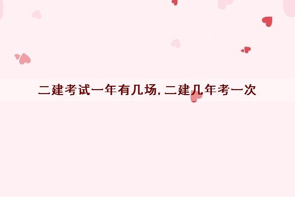 二建考试一年有几场,二建几年考一次