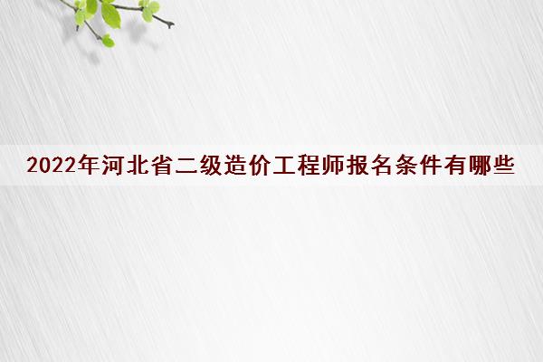 2022年河北省二级造价工程师报名条件有哪些 2022年河北省二级造价工程师报名条件有哪些