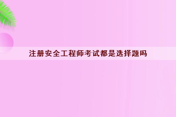 注册安全工程师考试都是选择题吗
