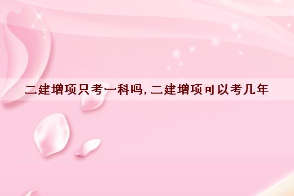 二建增项只考一科吗,二建增项可以考几年