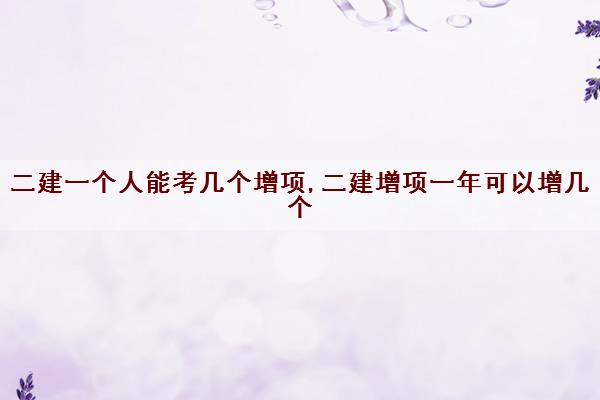 二建一个人能考几个增项,二建增项一年可以增几个