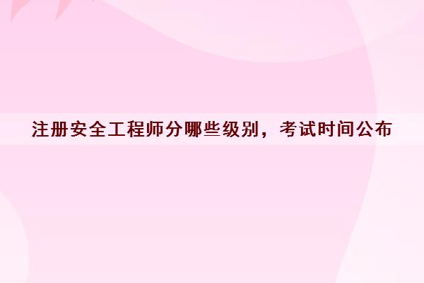 注册安全工程师分哪些级别，考试时间公布