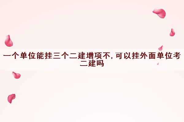 一个单位能挂三个二建增项不,可以挂外面单位考二建吗