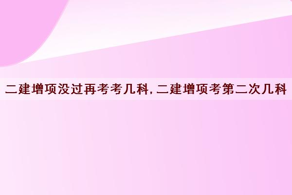 二建增项没过再考考几科,二建增项考第二次几科 二建增项没过再考考几科,二建增项考第二次几科