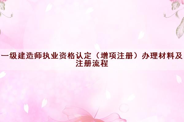 一级建造师执业资格认定（增项注册）办理材料及注册流程