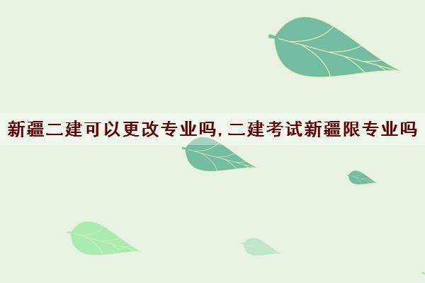 新疆二建可以更改专业吗,二建考试新疆限专业吗 新疆二建可以更改专业吗,二建考试新疆限专业吗