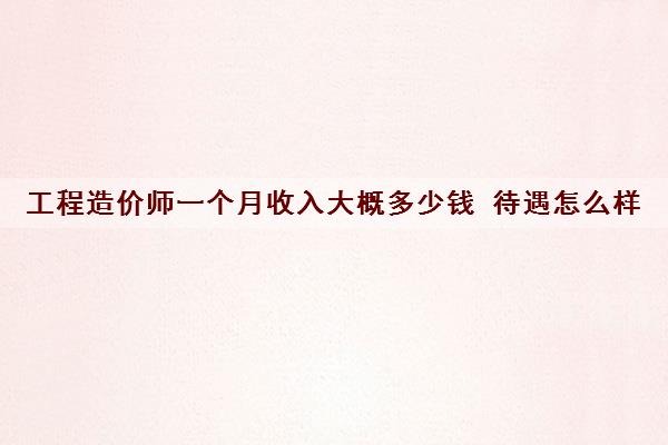 工程造价师一个月收入大概多少钱 待遇怎么样