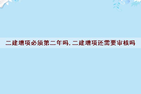 二建增项必须第二年吗,二建增项还需要审核吗
