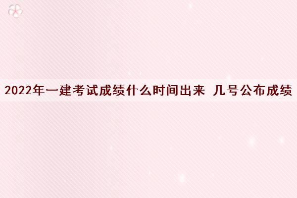 2022年一建考试成绩什么时间出来 几号公布成绩 2022年一建考试成绩什么时间出来 几号公布成绩