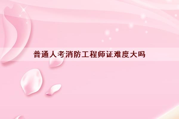 普通人考消防工程师证难度大吗