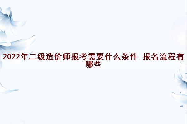 2022年二级造价师报考需要什么条件 报名流程有哪些