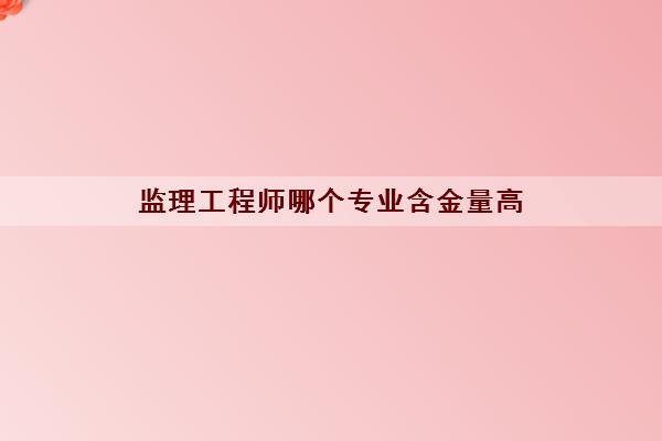 监理工程师哪个专业含金量高