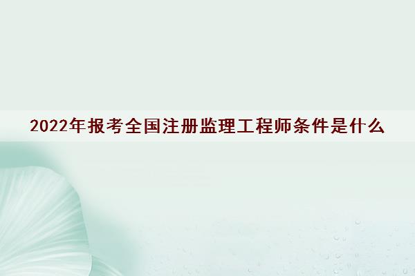 2022年报考全国注册监理工程师条件是什么